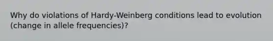 Why do violations of Hardy-Weinberg conditions lead to evolution (change in allele frequencies)?