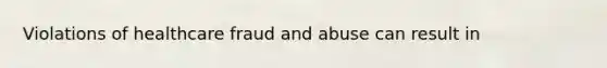 Violations of healthcare fraud and abuse can result in