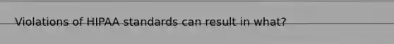 Violations of HIPAA standards can result in what?