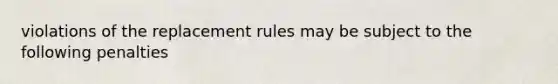 violations of the replacement rules may be subject to the following penalties