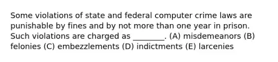 Some violations of state and federal computer crime laws are punishable by fines and by not <a href='https://www.questionai.com/knowledge/keWHlEPx42-more-than' class='anchor-knowledge'>more than</a> one year in prison. Such violations are charged as ________. (A) misdemeanors (B) felonies (C) embezzlements (D) indictments (E) larcenies