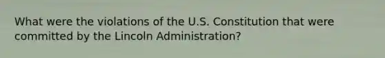 What were the violations of the U.S. Constitution that were committed by the Lincoln Administration?