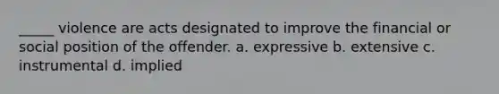 _____ violence are acts designated to improve the financial or social position of the offender. a. expressive b. extensive c. instrumental d. implied