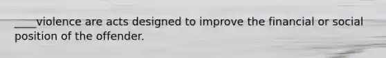 ____violence are acts designed to improve the financial or social position of the offender.