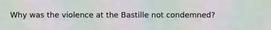 Why was the violence at the Bastille not condemned?