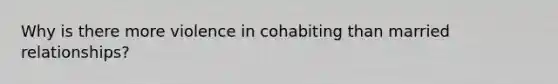 Why is there more violence in cohabiting than married relationships?