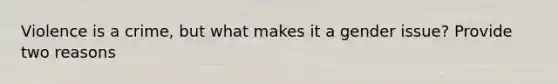 Violence is a crime, but what makes it a gender issue? Provide two reasons
