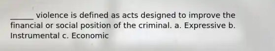 ______ violence is defined as acts designed to improve the financial or social position of the criminal. a. Expressive b. Instrumental c. Economic