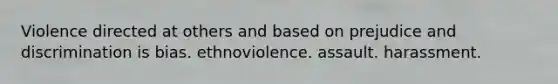 Violence directed at others and based on prejudice and discrimination is bias. ethnoviolence. assault. harassment.