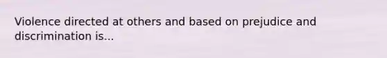 Violence directed at others and based on prejudice and discrimination is...