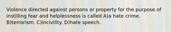 Violence directed against persons or property for the purpose of instilling fear and helplessness is called A)a hate crime. B)terrorism. C)incivility. D)hate speech.