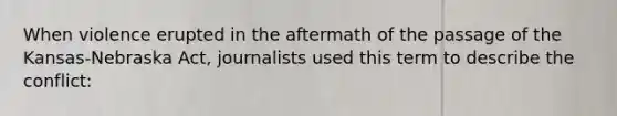 When violence erupted in the aftermath of the passage of the Kansas-Nebraska Act, journalists used this term to describe the conflict: