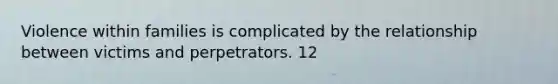 Violence within families is complicated by the relationship between victims and perpetrators. 12