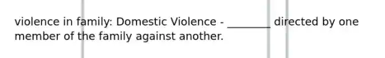 violence in family: Domestic Violence - ________ directed by one member of the family against another.