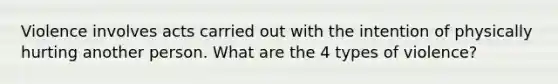 Violence involves acts carried out with the intention of physically hurting another person. What are the 4 types of violence?