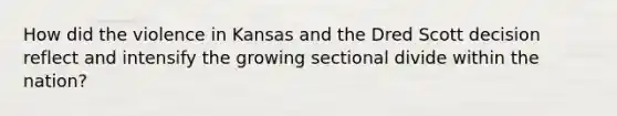 How did the violence in Kansas and the Dred Scott decision reflect and intensify the growing sectional divide within the nation?