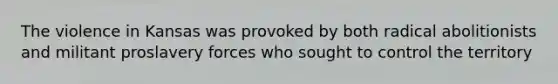 The violence in Kansas was provoked by both radical abolitionists and militant proslavery forces who sought to control the territory