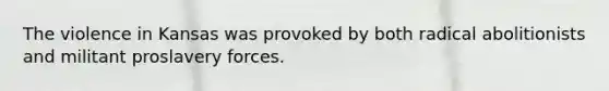 The violence in Kansas was provoked by both radical abolitionists and militant proslavery forces.