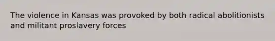 The violence in Kansas was provoked by both radical abolitionists and militant proslavery forces