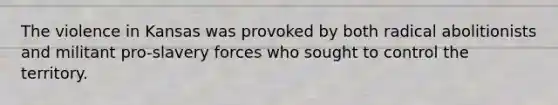 The violence in Kansas was provoked by both radical abolitionists and militant pro-slavery forces who sought to control the territory.