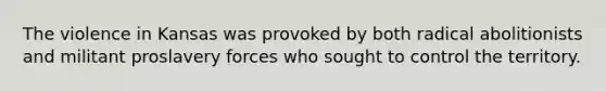 The violence in Kansas was provoked by both radical abolitionists and militant proslavery forces who sought to control the territory.