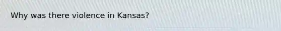 Why was there violence in Kansas?