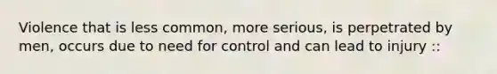 Violence that is less common, more serious, is perpetrated by men, occurs due to need for control and can lead to injury ::