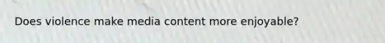 Does violence make media content more enjoyable?