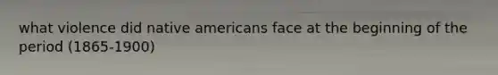 what violence did native americans face at the beginning of the period (1865-1900)