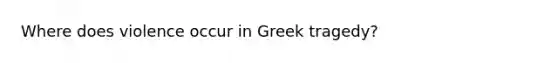 Where does violence occur in Greek tragedy?