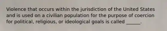 Violence that occurs within the jurisdiction of the United States and is used on a civilian population for the purpose of coercion for political, religious, or ideological goals is called ______.