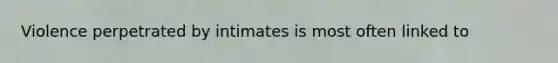 Violence perpetrated by intimates is most often linked to
