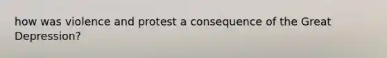how was violence and protest a consequence of the Great Depression?