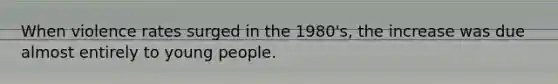 When violence rates surged in the 1980's, the increase was due almost entirely to young people.