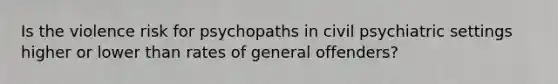 Is the violence risk for psychopaths in civil psychiatric settings higher or lower than rates of general offenders?