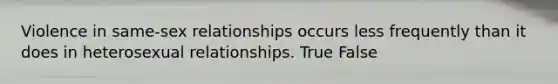 Violence in same-sex relationships occurs less frequently than it does in heterosexual relationships. True False