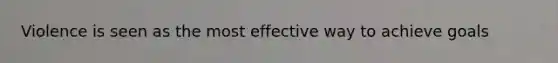 Violence is seen as the most effective way to achieve goals