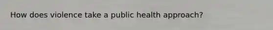 How does violence take a public health approach?