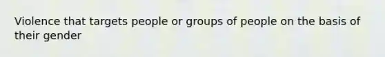 Violence that targets people or groups of people on the basis of their gender