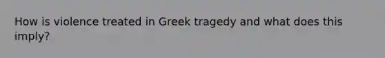 How is violence treated in Greek tragedy and what does this imply?