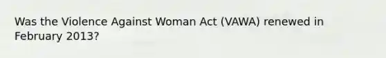 Was the Violence Against Woman Act (VAWA) renewed in February 2013?