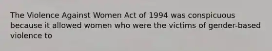 The Violence Against Women Act of 1994 was conspicuous because it allowed women who were the victims of gender-based violence to