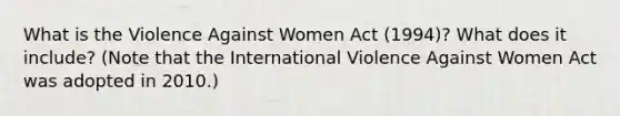 What is the Violence Against Women Act (1994)? What does it include? (Note that the International Violence Against Women Act was adopted in 2010.)