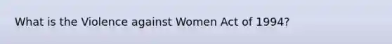 What is the Violence against Women Act of 1994?