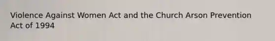 Violence Against Women Act and the Church Arson Prevention Act of 1994