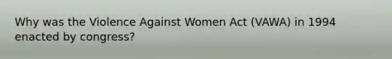 Why was the Violence Against Women Act (VAWA) in 1994 enacted by congress?