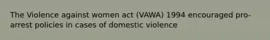 The Violence against women act (VAWA) 1994 encouraged pro-arrest policies in cases of domestic violence