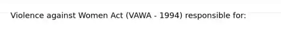 Violence against Women Act (VAWA - 1994) responsible for: