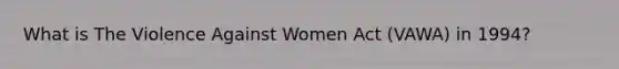 What is The Violence Against Women Act (VAWA) in 1994?