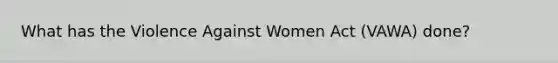 What has the Violence Against Women Act (VAWA) done?